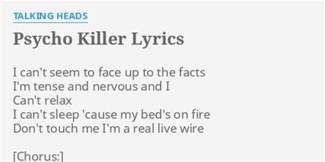 Lyrics of psycho killer - PSYCHO KILLER by the Talking Heads. A G. A G. A I can't seem to face up to the facts G. A I'm tense and nervous and I can't relax G. A I can't sleep cause my bed's on fire G. A Don't touch me I'm a real live wire G. F Psycho kil G ler, qu'est-ce que c'est. Am Fa fa fa fa fa fa fa fa fa better. F Run run run G run run run run a C way. F Psycho ...